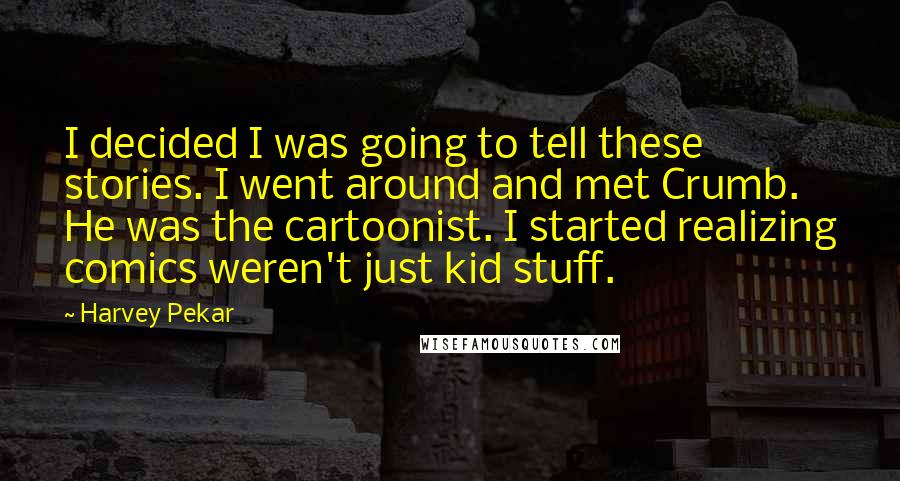 Harvey Pekar Quotes: I decided I was going to tell these stories. I went around and met Crumb. He was the cartoonist. I started realizing comics weren't just kid stuff.