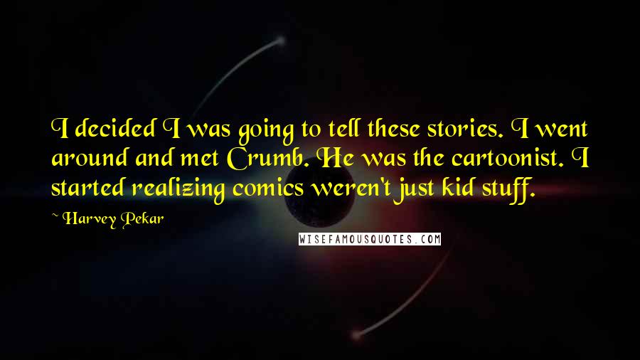 Harvey Pekar Quotes: I decided I was going to tell these stories. I went around and met Crumb. He was the cartoonist. I started realizing comics weren't just kid stuff.