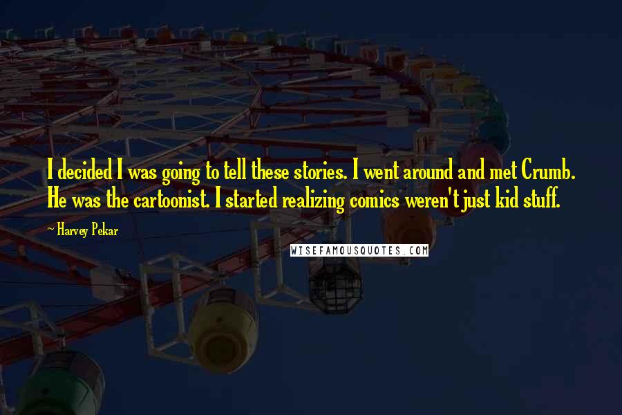 Harvey Pekar Quotes: I decided I was going to tell these stories. I went around and met Crumb. He was the cartoonist. I started realizing comics weren't just kid stuff.