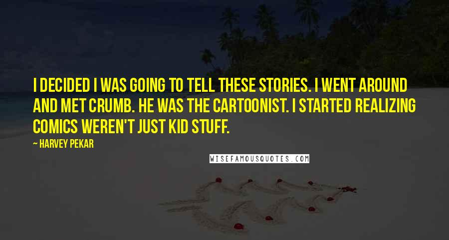 Harvey Pekar Quotes: I decided I was going to tell these stories. I went around and met Crumb. He was the cartoonist. I started realizing comics weren't just kid stuff.