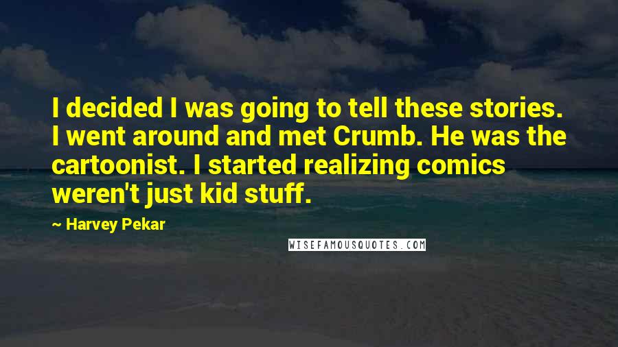 Harvey Pekar Quotes: I decided I was going to tell these stories. I went around and met Crumb. He was the cartoonist. I started realizing comics weren't just kid stuff.