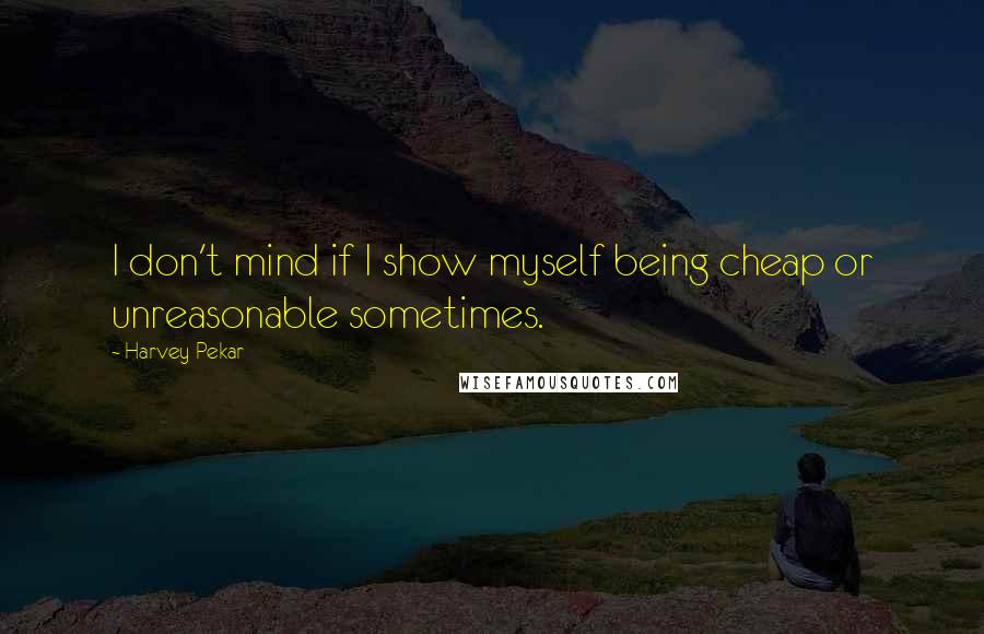 Harvey Pekar Quotes: I don't mind if I show myself being cheap or unreasonable sometimes.