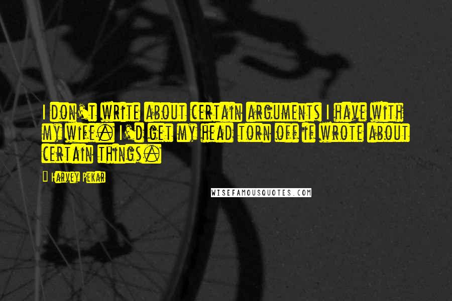 Harvey Pekar Quotes: I don't write about certain arguments I have with my wife. I'd get my head torn off if wrote about certain things.