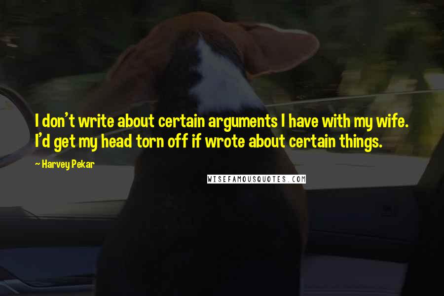 Harvey Pekar Quotes: I don't write about certain arguments I have with my wife. I'd get my head torn off if wrote about certain things.