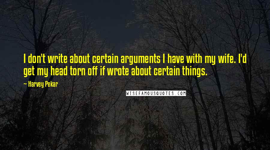 Harvey Pekar Quotes: I don't write about certain arguments I have with my wife. I'd get my head torn off if wrote about certain things.