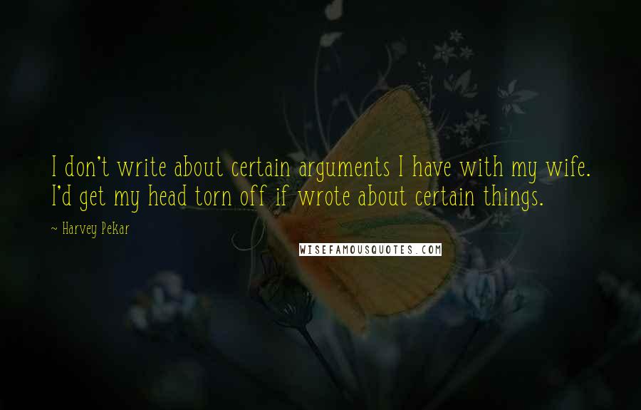 Harvey Pekar Quotes: I don't write about certain arguments I have with my wife. I'd get my head torn off if wrote about certain things.