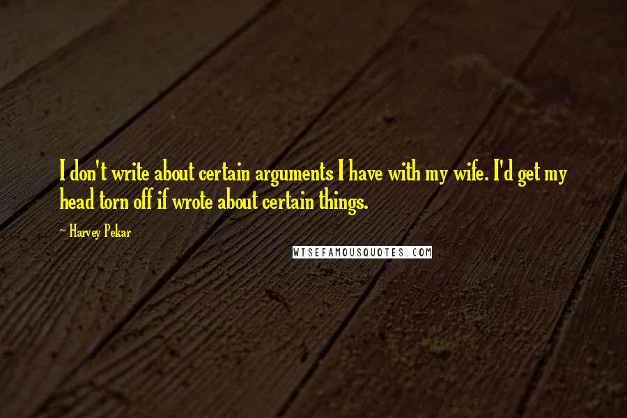 Harvey Pekar Quotes: I don't write about certain arguments I have with my wife. I'd get my head torn off if wrote about certain things.