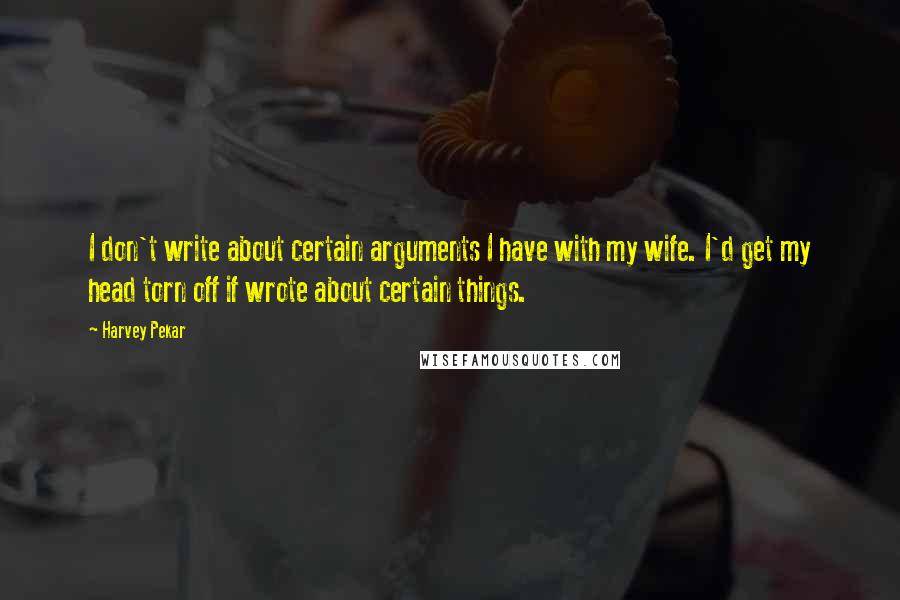 Harvey Pekar Quotes: I don't write about certain arguments I have with my wife. I'd get my head torn off if wrote about certain things.