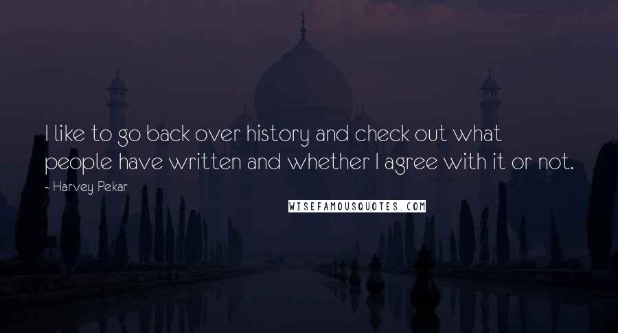 Harvey Pekar Quotes: I like to go back over history and check out what people have written and whether I agree with it or not.
