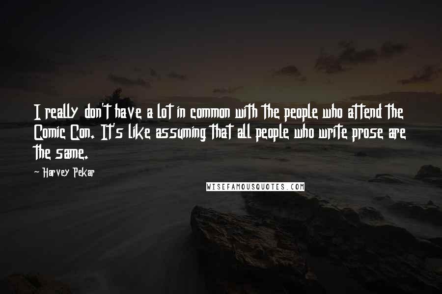 Harvey Pekar Quotes: I really don't have a lot in common with the people who attend the Comic Con. It's like assuming that all people who write prose are the same.