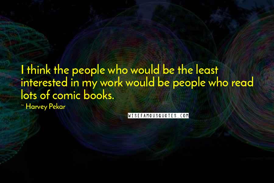 Harvey Pekar Quotes: I think the people who would be the least interested in my work would be people who read lots of comic books.