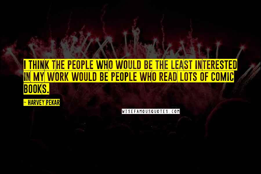 Harvey Pekar Quotes: I think the people who would be the least interested in my work would be people who read lots of comic books.