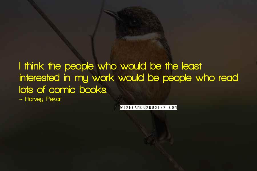 Harvey Pekar Quotes: I think the people who would be the least interested in my work would be people who read lots of comic books.