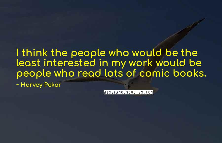 Harvey Pekar Quotes: I think the people who would be the least interested in my work would be people who read lots of comic books.