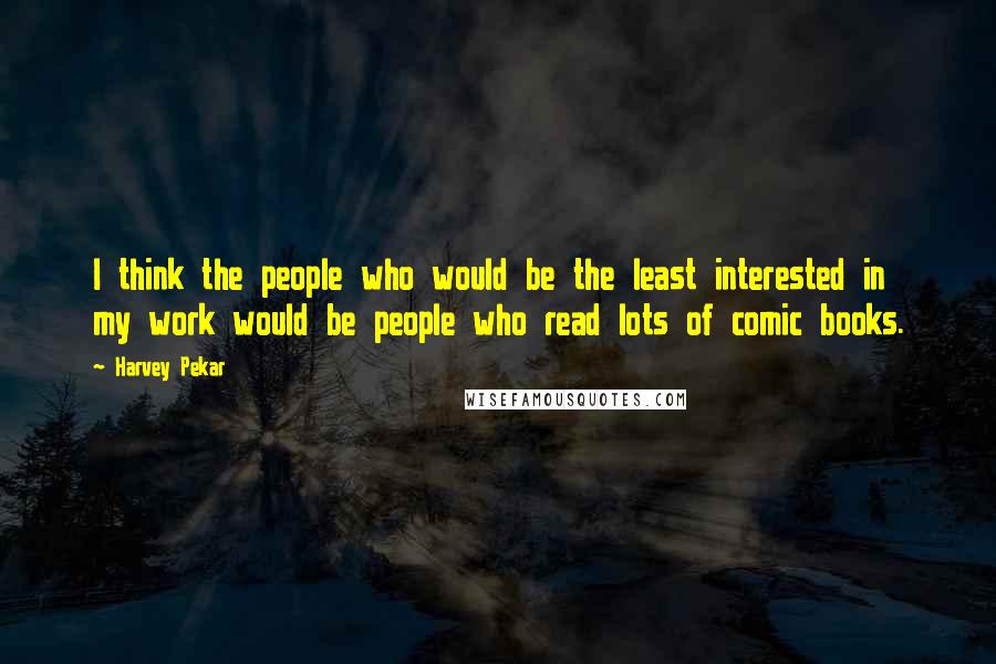 Harvey Pekar Quotes: I think the people who would be the least interested in my work would be people who read lots of comic books.