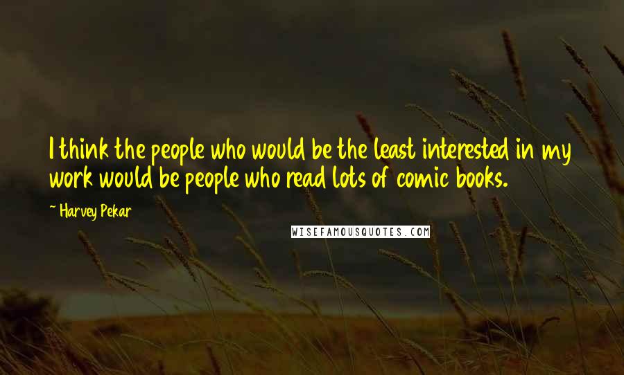 Harvey Pekar Quotes: I think the people who would be the least interested in my work would be people who read lots of comic books.