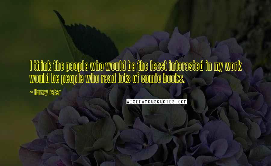 Harvey Pekar Quotes: I think the people who would be the least interested in my work would be people who read lots of comic books.