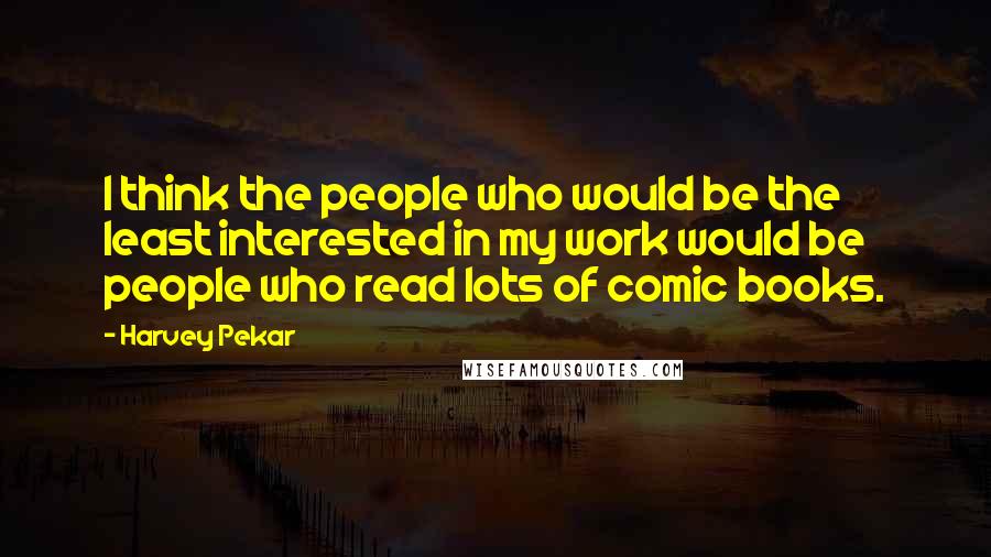 Harvey Pekar Quotes: I think the people who would be the least interested in my work would be people who read lots of comic books.