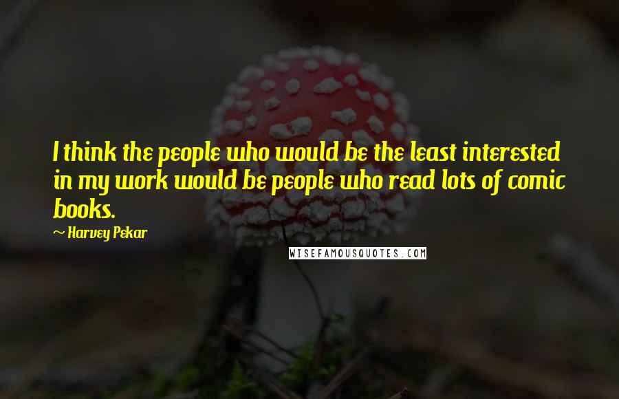 Harvey Pekar Quotes: I think the people who would be the least interested in my work would be people who read lots of comic books.