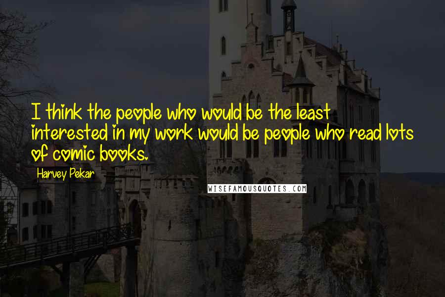 Harvey Pekar Quotes: I think the people who would be the least interested in my work would be people who read lots of comic books.