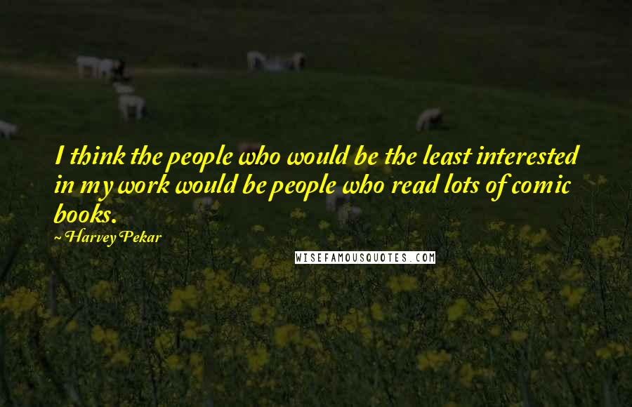 Harvey Pekar Quotes: I think the people who would be the least interested in my work would be people who read lots of comic books.