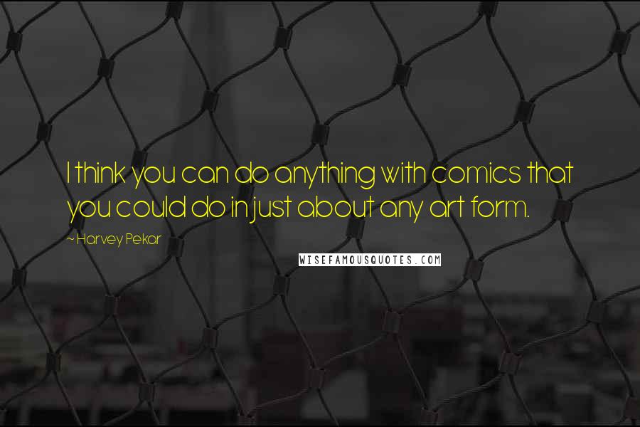 Harvey Pekar Quotes: I think you can do anything with comics that you could do in just about any art form.