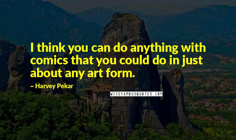 Harvey Pekar Quotes: I think you can do anything with comics that you could do in just about any art form.