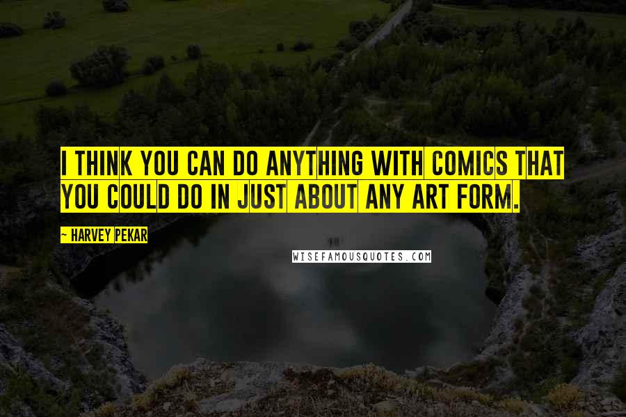 Harvey Pekar Quotes: I think you can do anything with comics that you could do in just about any art form.