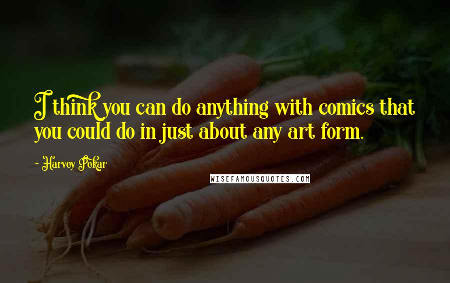 Harvey Pekar Quotes: I think you can do anything with comics that you could do in just about any art form.