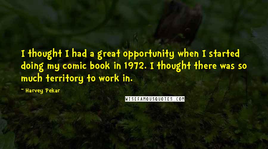 Harvey Pekar Quotes: I thought I had a great opportunity when I started doing my comic book in 1972. I thought there was so much territory to work in.