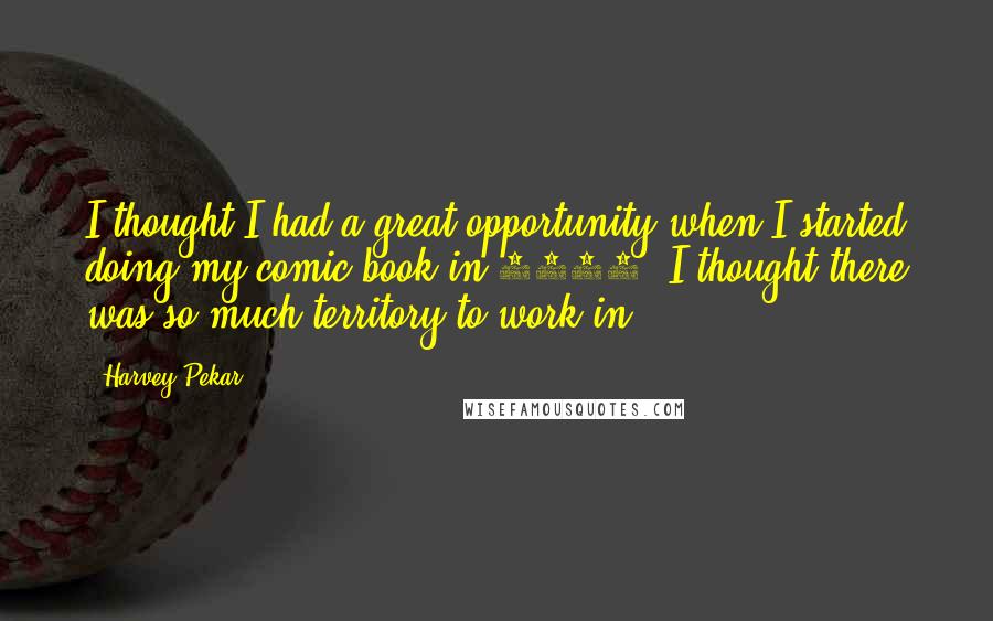 Harvey Pekar Quotes: I thought I had a great opportunity when I started doing my comic book in 1972. I thought there was so much territory to work in.