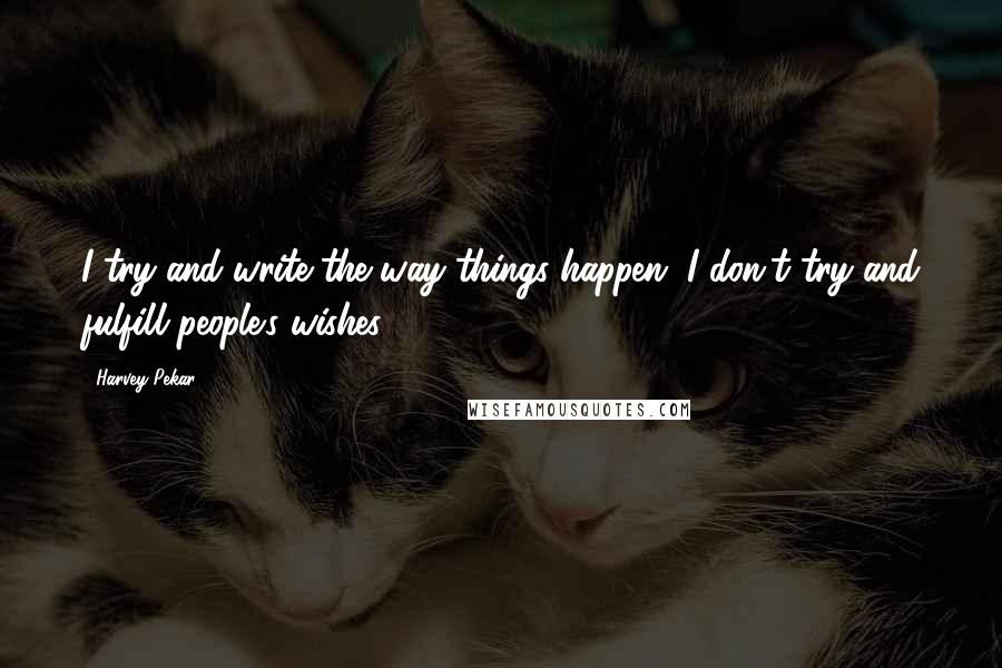 Harvey Pekar Quotes: I try and write the way things happen. I don't try and fulfill people's wishes.