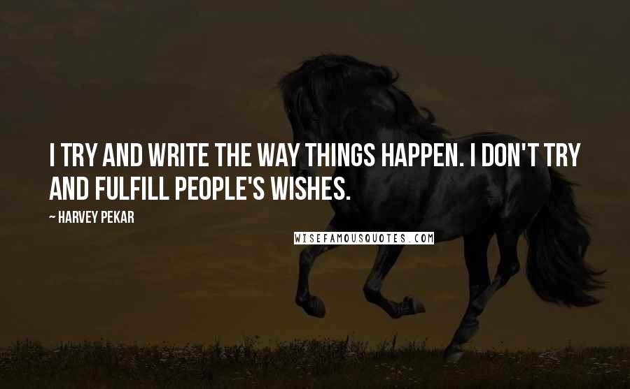 Harvey Pekar Quotes: I try and write the way things happen. I don't try and fulfill people's wishes.