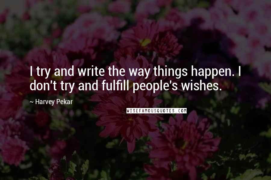 Harvey Pekar Quotes: I try and write the way things happen. I don't try and fulfill people's wishes.