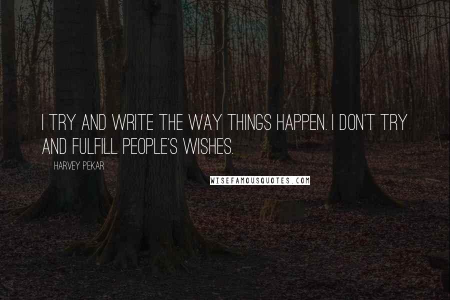 Harvey Pekar Quotes: I try and write the way things happen. I don't try and fulfill people's wishes.