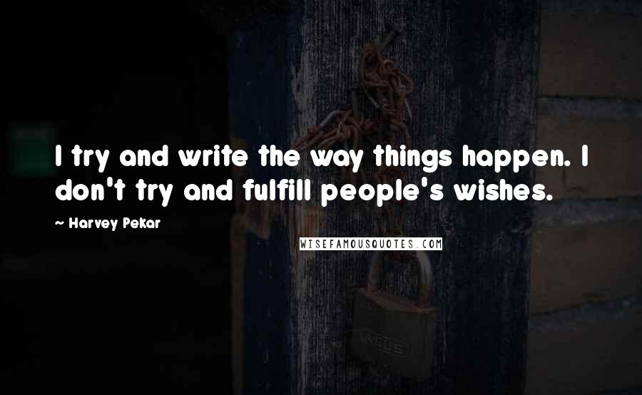 Harvey Pekar Quotes: I try and write the way things happen. I don't try and fulfill people's wishes.