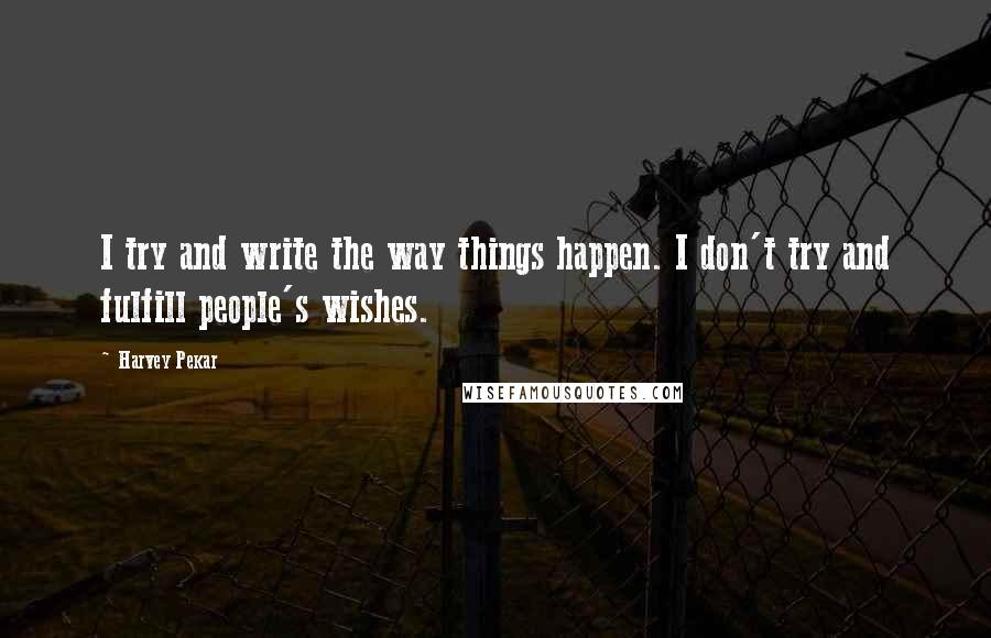 Harvey Pekar Quotes: I try and write the way things happen. I don't try and fulfill people's wishes.