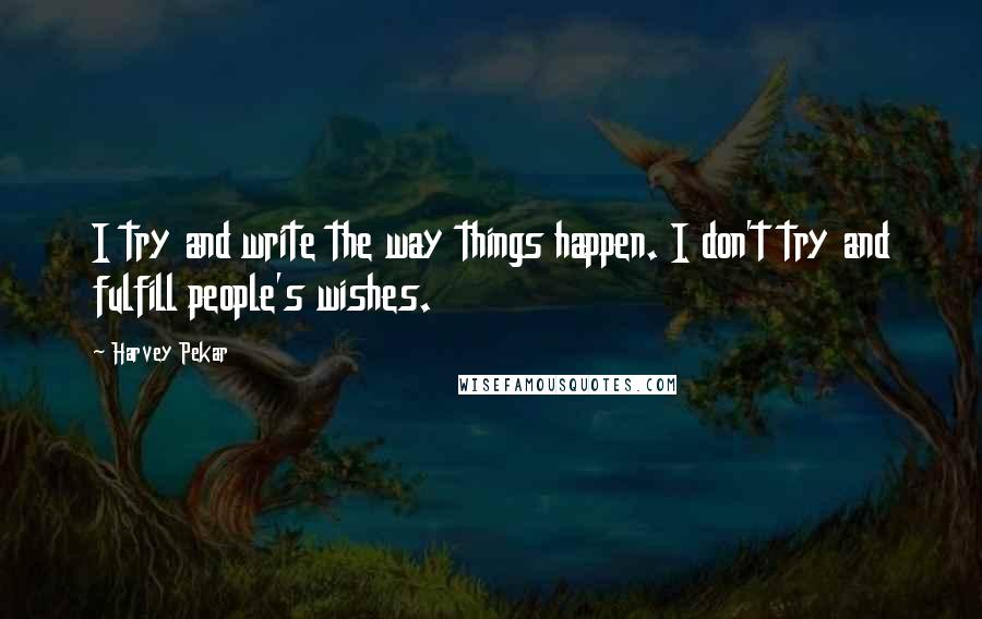 Harvey Pekar Quotes: I try and write the way things happen. I don't try and fulfill people's wishes.