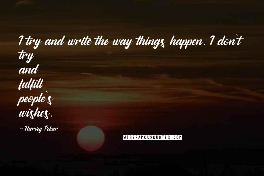 Harvey Pekar Quotes: I try and write the way things happen. I don't try and fulfill people's wishes.