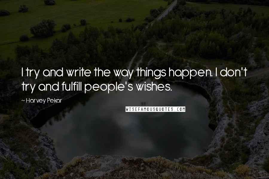 Harvey Pekar Quotes: I try and write the way things happen. I don't try and fulfill people's wishes.