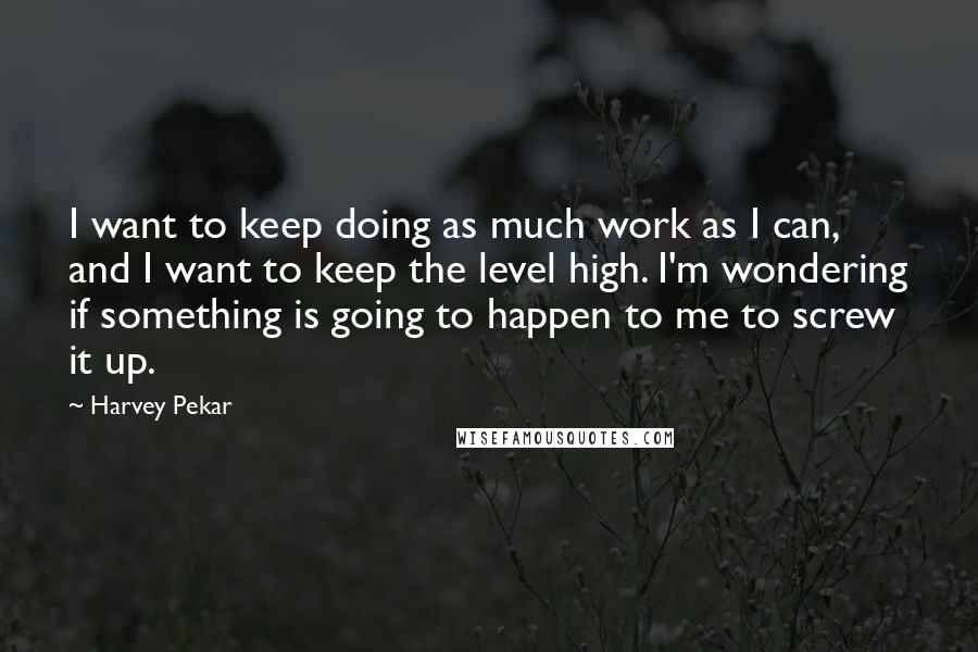 Harvey Pekar Quotes: I want to keep doing as much work as I can, and I want to keep the level high. I'm wondering if something is going to happen to me to screw it up.