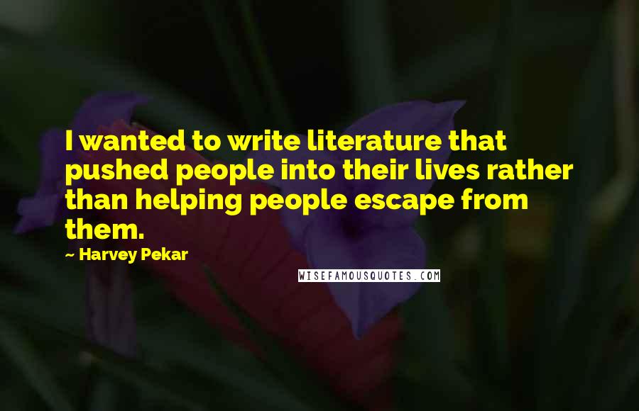 Harvey Pekar Quotes: I wanted to write literature that pushed people into their lives rather than helping people escape from them.