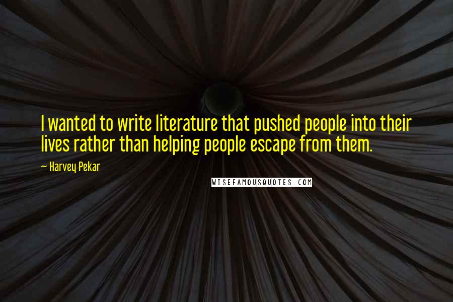 Harvey Pekar Quotes: I wanted to write literature that pushed people into their lives rather than helping people escape from them.