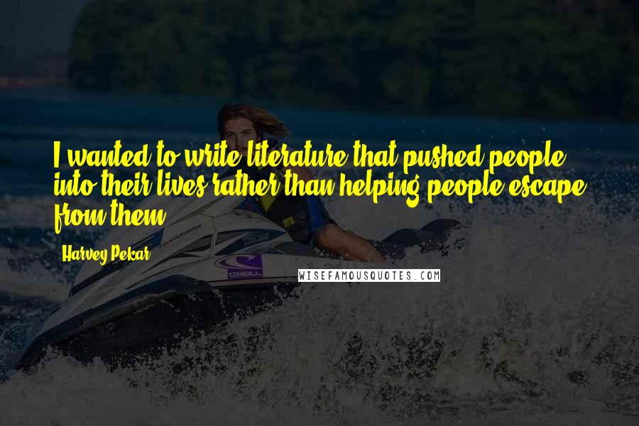 Harvey Pekar Quotes: I wanted to write literature that pushed people into their lives rather than helping people escape from them.