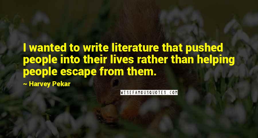 Harvey Pekar Quotes: I wanted to write literature that pushed people into their lives rather than helping people escape from them.