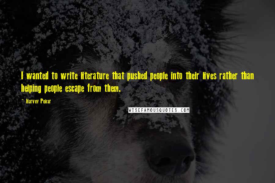 Harvey Pekar Quotes: I wanted to write literature that pushed people into their lives rather than helping people escape from them.