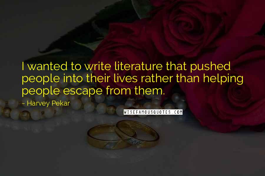 Harvey Pekar Quotes: I wanted to write literature that pushed people into their lives rather than helping people escape from them.