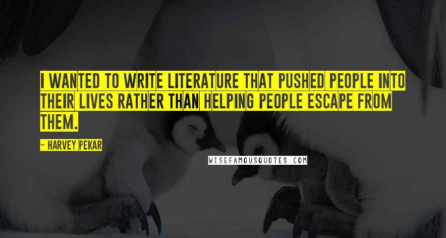 Harvey Pekar Quotes: I wanted to write literature that pushed people into their lives rather than helping people escape from them.