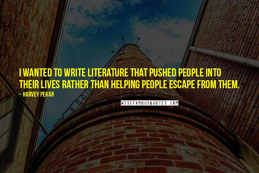 Harvey Pekar Quotes: I wanted to write literature that pushed people into their lives rather than helping people escape from them.