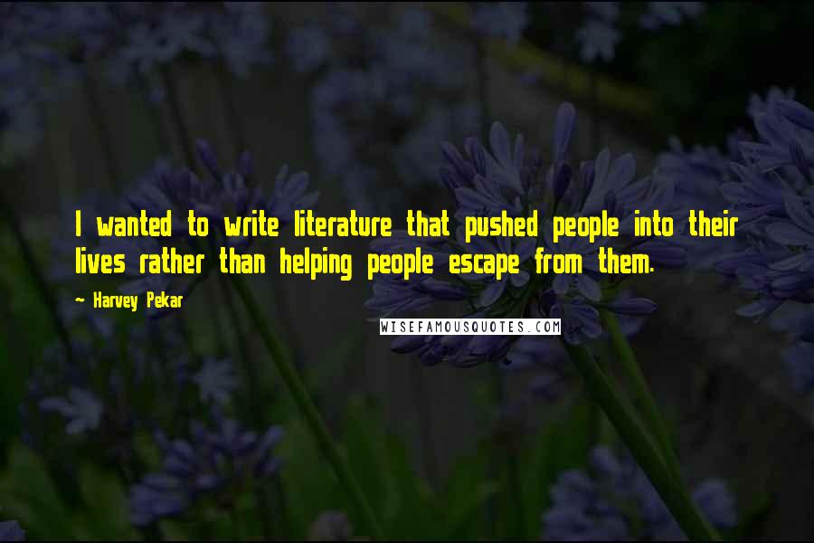 Harvey Pekar Quotes: I wanted to write literature that pushed people into their lives rather than helping people escape from them.